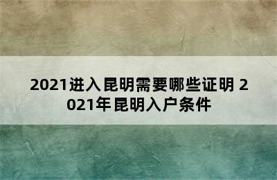 2021进入昆明需要哪些证明 2021年昆明入户条件